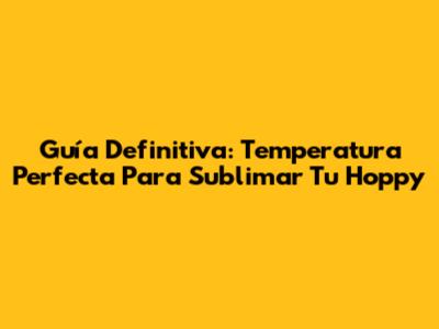 Guía Definitiva: Temperatura Perfecta Para Sublimar Tu Hoppy