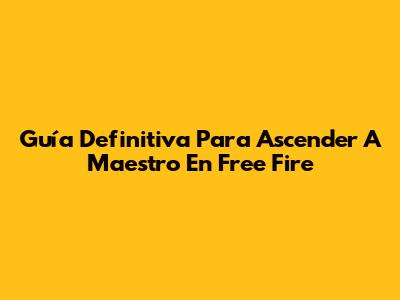 Guía Definitiva Para Ascender A Maestro En Free Fire
