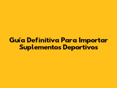 Guía Definitiva Para Importar Suplementos Deportivos