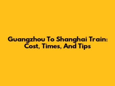 Guangzhou To Shanghai Train: Cost, Times, And Tips