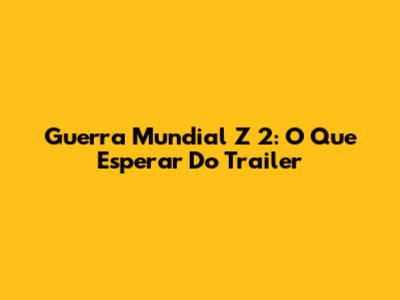 Guerra Mundial Z 2: O Que Esperar Do Trailer