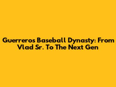 Guerrero's Baseball Dynasty: From Vlad Sr. To The Next Gen