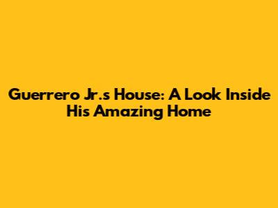 Guerrero Jr.'s House: A Look Inside His Amazing Home