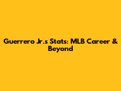 Guerrero Jr.'s Stats: MLB Career & Beyond