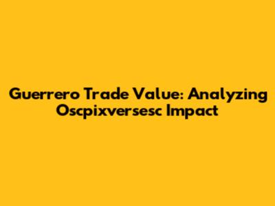 Guerrero Trade Value: Analyzing Oscpixversesc Impact