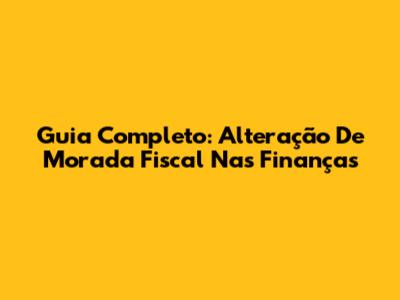 Guia Completo: Alteração De Morada Fiscal Nas Finanças