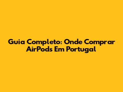Guia Completo: Onde Comprar AirPods Em Portugal