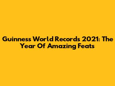 Guinness World Records 2021: The Year Of Amazing Feats