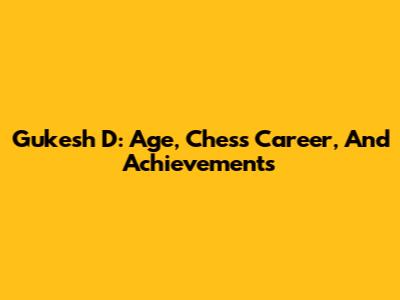 Gukesh D: Age, Chess Career, And Achievements
