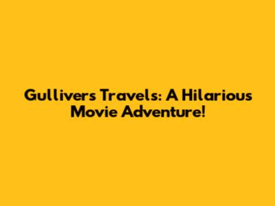 Gulliver's Travels: A Hilarious Movie Adventure!