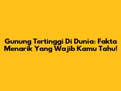Gunung Tertinggi Di Dunia: Fakta Menarik Yang Wajib Kamu Tahu!