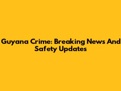 Guyana Crime: Breaking News And Safety Updates