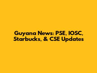 Guyana News: PSE, IOSC, Starbucks, & CSE Updates