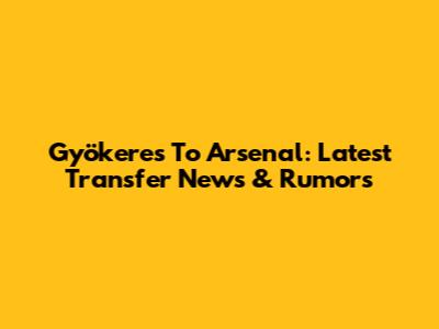 Gyökeres To Arsenal: Latest Transfer News & Rumors