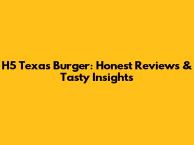 H5 Texas Burger: Honest Reviews & Tasty Insights