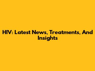 HIV: Latest News, Treatments, And Insights