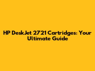 HP DeskJet 2721 Cartridges: Your Ultimate Guide