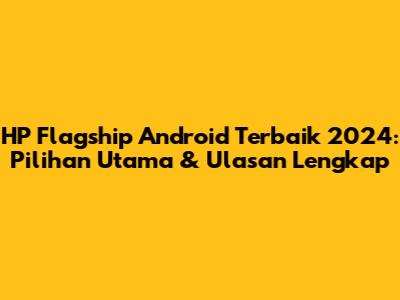HP Flagship Android Terbaik 2024: Pilihan Utama & Ulasan Lengkap