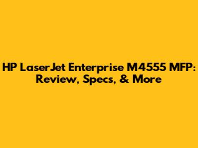 HP LaserJet Enterprise M4555 MFP: Review, Specs, & More