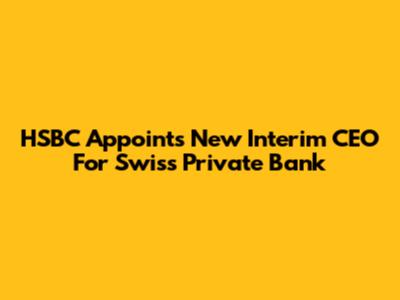 HSBC Appoints New Interim CEO For Swiss Private Bank