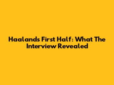 Haaland's First Half: What The Interview Revealed