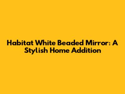 Habitat White Beaded Mirror: A Stylish Home Addition