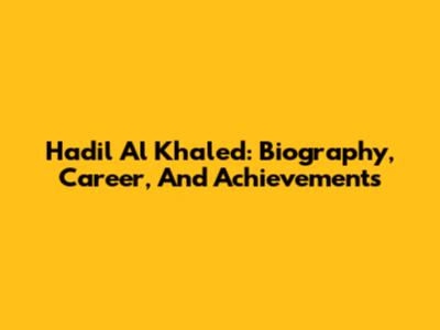 Hadil Al Khaled: Biography, Career, And Achievements