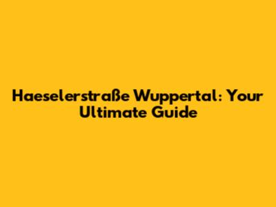 Haeselerstraße Wuppertal: Your Ultimate Guide