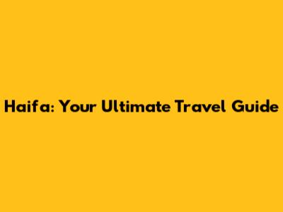 Haifa: Your Ultimate Travel Guide