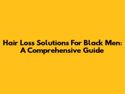 Hair Loss Solutions For Black Men: A Comprehensive Guide
