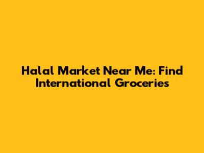 Halal Market Near Me: Find International Groceries