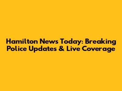 Hamilton News Today: Breaking Police Updates & Live Coverage