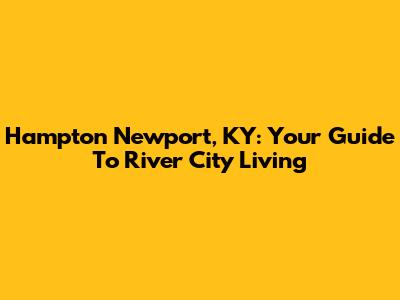 Hampton Newport, KY: Your Guide To River City Living