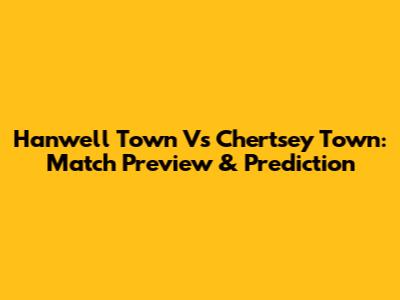 Hanwell Town Vs Chertsey Town: Match Preview & Prediction