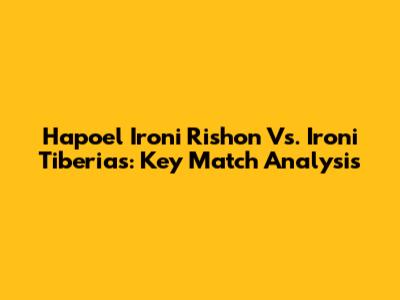 Hapoel Ironi Rishon Vs. Ironi Tiberias: Key Match Analysis