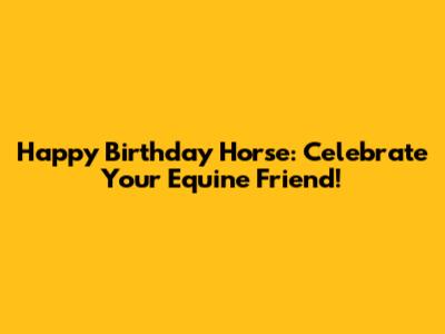 Happy Birthday Horse: Celebrate Your Equine Friend!