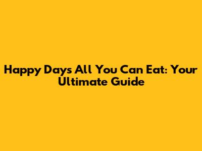 Happy Days All You Can Eat: Your Ultimate Guide