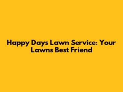 Happy Days Lawn Service: Your Lawn's Best Friend