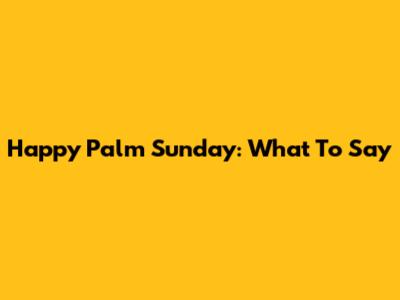Happy Palm Sunday: What To Say