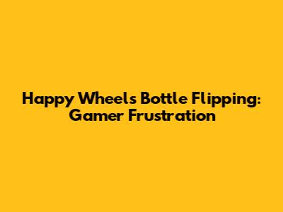 Happy Wheels Bottle Flipping: Gamer Frustration