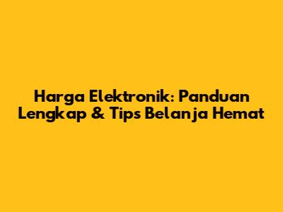 Harga Elektronik: Panduan Lengkap & Tips Belanja Hemat