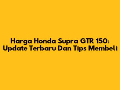 Harga Honda Supra GTR 150: Update Terbaru Dan Tips Membeli