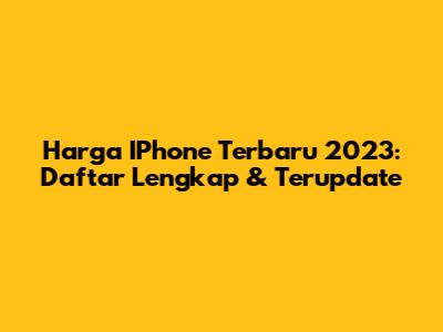 Harga IPhone Terbaru 2023: Daftar Lengkap & Terupdate
