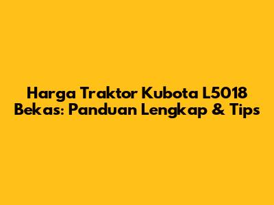 Harga Traktor Kubota L5018 Bekas: Panduan Lengkap & Tips