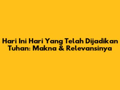 Hari Ini Hari Yang Telah Dijadikan Tuhan: Makna & Relevansinya