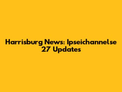 Harrisburg News: Ipseichannelse 27 Updates