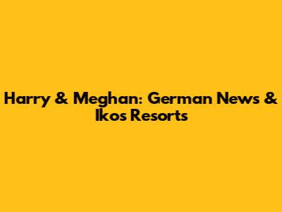 Harry & Meghan: German News & Ikos Resorts