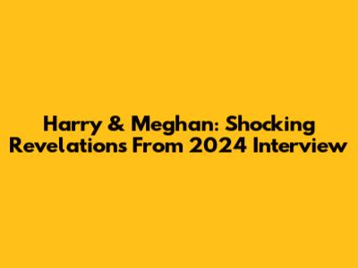 Harry & Meghan: Shocking Revelations From 2024 Interview