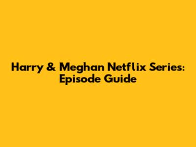 Harry & Meghan Netflix Series: Episode Guide