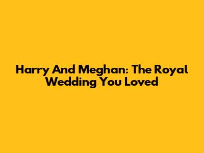 Harry And Meghan: The Royal Wedding You Loved